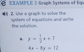 EXAMPLE 2 Graph Systems of Equ
2. Use a graph to solve the
system of equations and write
the solution.
a. y= 1/2 x+7
4x-8y=12