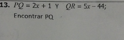 PQ=2x+1 Y QR=5x-44; 
Encontrar PQ