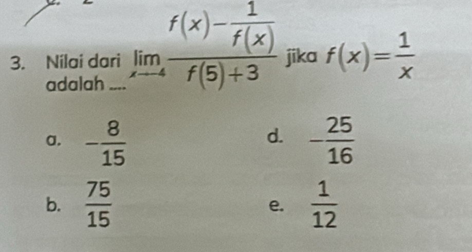 Nilai dari limlimits _xto -4frac f(x)- 1/f(x) f(5)+3 jika f(x)= 1/x 
adalah
d.
a. - 8/15  - 25/16 
b.  75/15   1/12 
e.