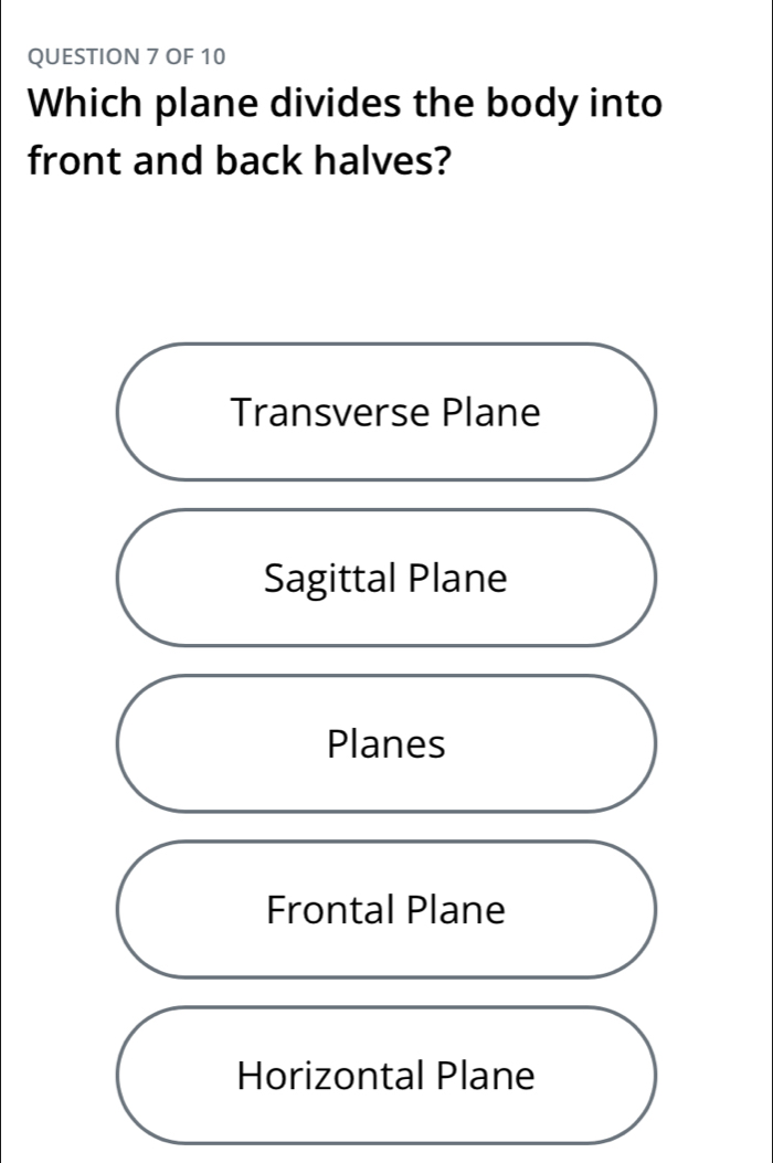 OF 10
Which plane divides the body into
front and back halves?
Transverse Plane
Sagittal Plane
Planes
Frontal Plane
Horizontal Plane