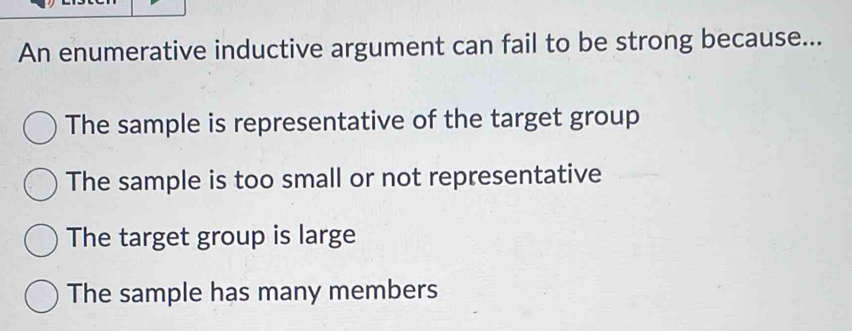 An enumerative inductive argument can fail to be strong because...
The sample is representative of the target group
The sample is too small or not representative
The target group is large
The sample has many members