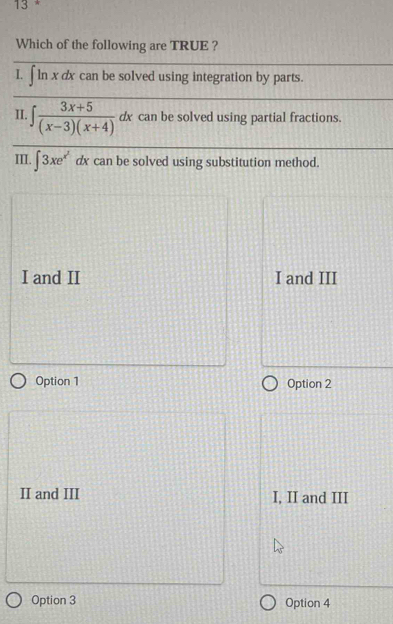 Which of the following are TRUE ?
I. ∫ ln x dx can be solved using integration by parts.
II. ∈t  (3x+5)/(x-3)(x+4) dx can be solved using partial fractions.
III. 3xe dx can be solved using substitution method.
I and II I and III
Option 1 Option 2
II and III I, II and III
Option 3 Option 4