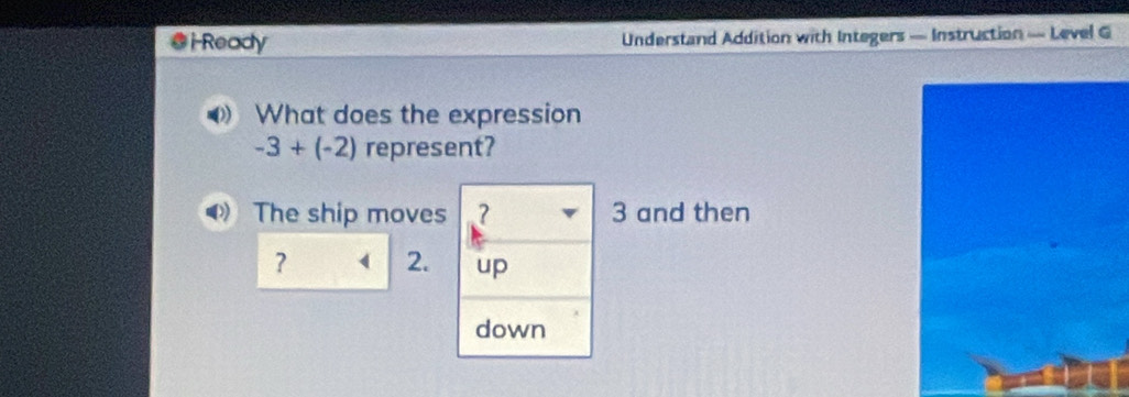 Ready Understand Addition with Integers — Instruction — Level G 
What does the expression
-3+(-2) represent? 
The ship moves ? 3 and then 
? ( 2. up 
down