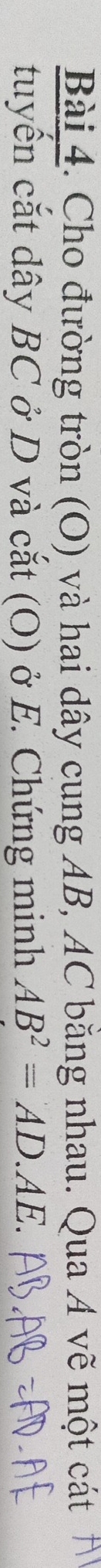 Cho đường tròn (O) và hai dây cung AB, AC bằng nhau. Qua A vẽ một cát 
tuyển cắt dây BC ở D và cắt (O) ở E. Chứng minh AB^2=AD.AE.