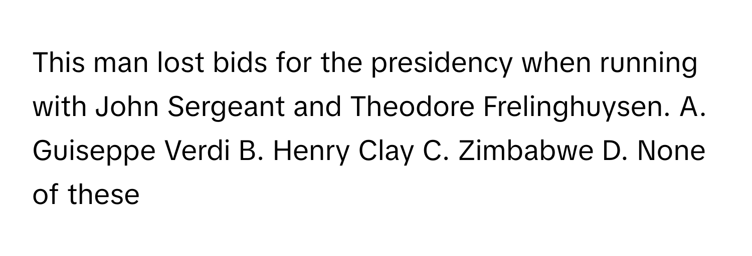 This man lost bids for the presidency when running with John Sergeant and Theodore Frelinghuysen.  A. Guiseppe Verdi B. Henry Clay C. Zimbabwe D. None of these