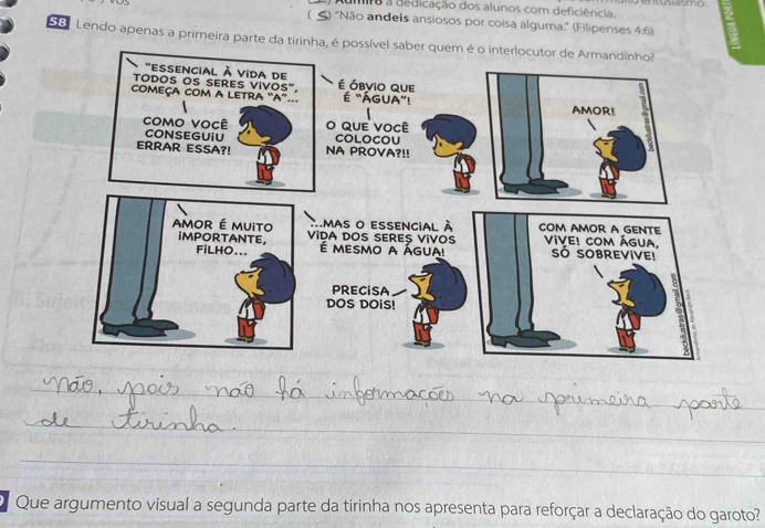 ) Aumira a dedicação dos alunos com deficiência. entustasmo 
( ≤) "Não andeis ansiosos por coisa alguma.' (Filipenses 4.6)
S8. Lendo apenas a primeira parte da tirinha, é possível sabe 
Que argumento visual a segunda parte da tirinha nos apresenta para reforçar a declaração do garoto?