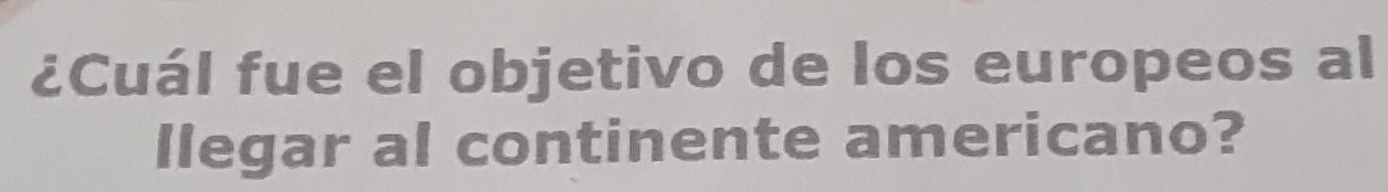 ¿Cuál fue el objetivo de los europeos al 
llegar al continente americano?