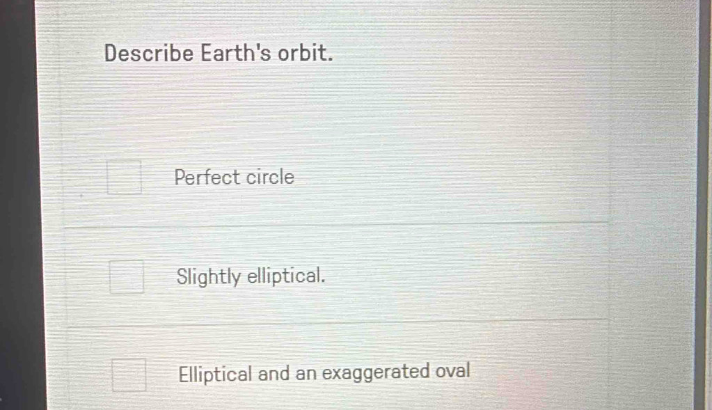 Describe Earth's orbit.
Perfect circle
Slightly elliptical.
Elliptical and an exaggerated oval