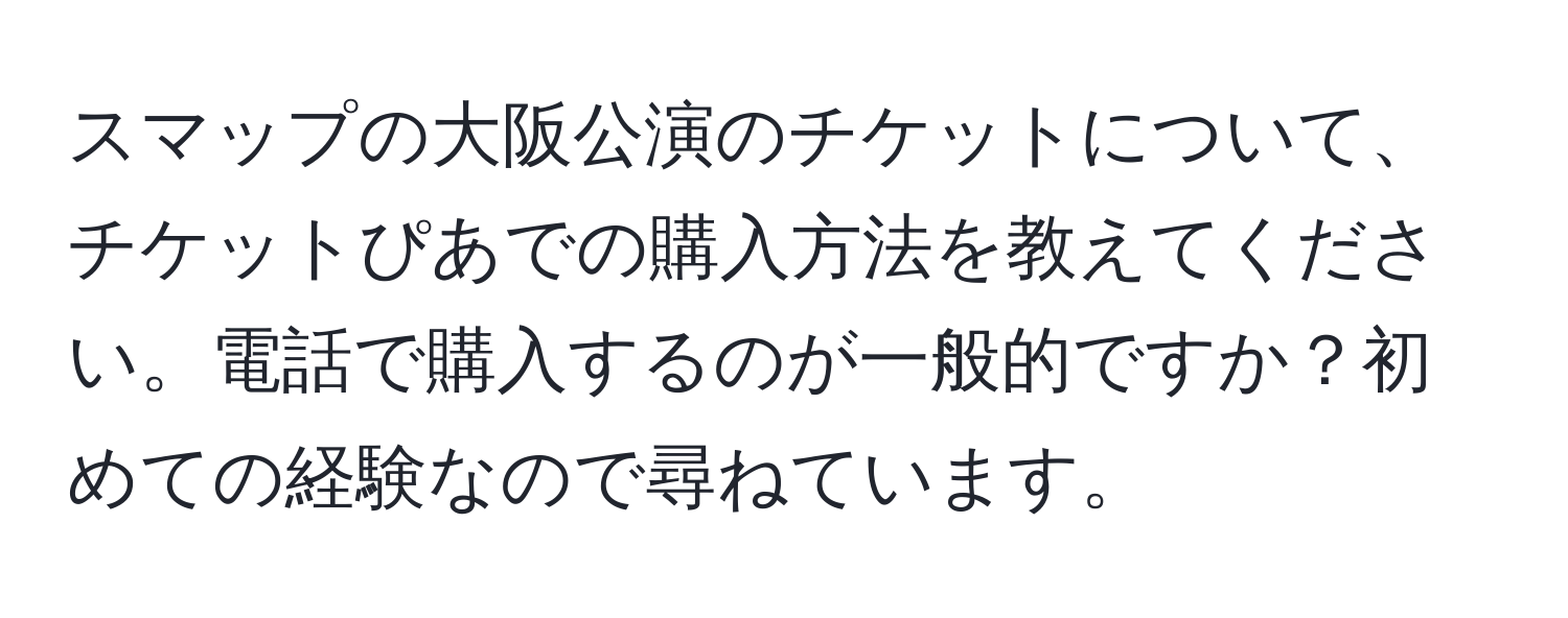 スマップの大阪公演のチケットについて、チケットぴあでの購入方法を教えてください。電話で購入するのが一般的ですか？初めての経験なので尋ねています。