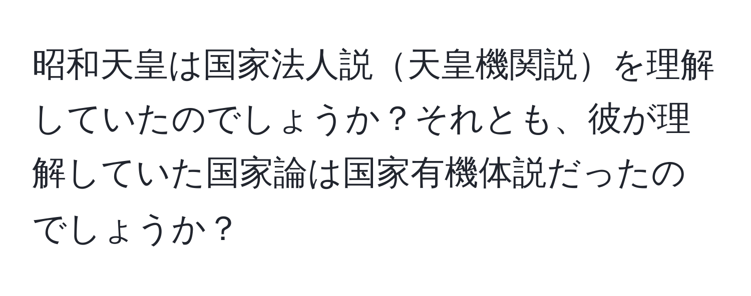 昭和天皇は国家法人説天皇機関説を理解していたのでしょうか？それとも、彼が理解していた国家論は国家有機体説だったのでしょうか？