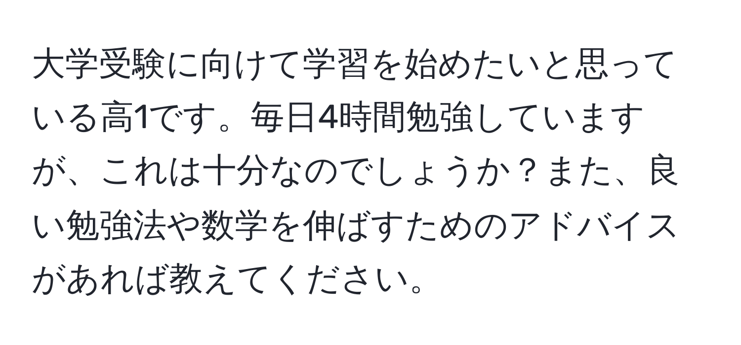 大学受験に向けて学習を始めたいと思っている高1です。毎日4時間勉強していますが、これは十分なのでしょうか？また、良い勉強法や数学を伸ばすためのアドバイスがあれば教えてください。