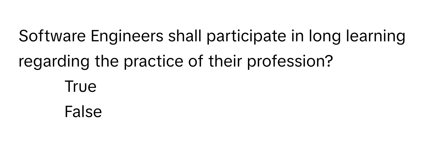 Software Engineers shall participate in long learning regarding the practice of their profession?

1) True 
2) False