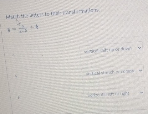 Match the letters to their transformations.
y= a/x-h +k
vertical shift up or down
3
vertical stretch or compre
k
h
horizontal left or right