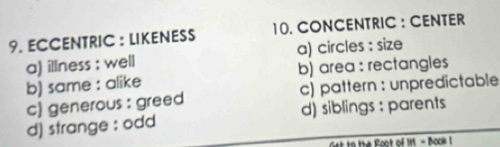 ECCENTRIC : LIKENESS 10. CONCENTRIC : CENTER
a) illness : well a) circles : size
b) same : alike b) area : rectangles
c) generous : greed c) pattern : unpredictable
d) strange : odd d) siblings : parents
Get to the Foot of 111 - Book