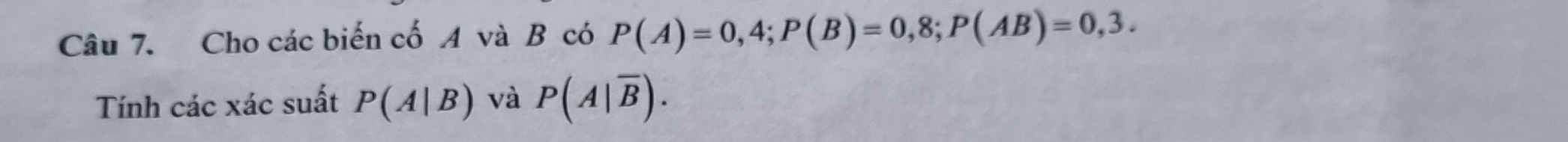 Cho các biến cố A và B có P(A)=0,4; P(B)=0,8; P(AB)=0,3. 
Tính các xác suất P(A|B) và P(A|overline B).