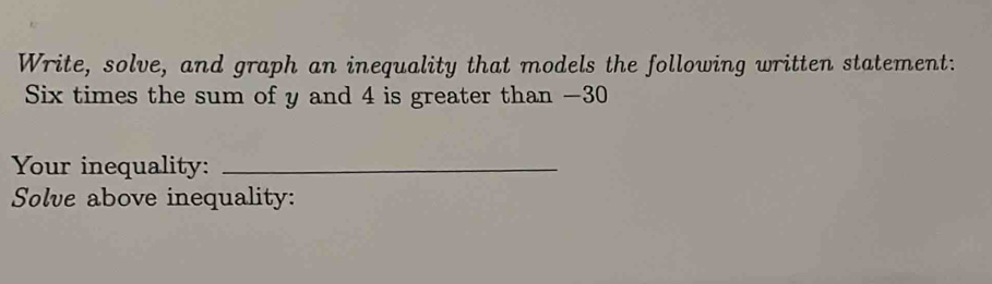 Write, solve, and graph an inequality that models the following written statement: 
Six times the sum of y and 4 is greater than -30
Your inequality:_ 
Solve above inequality: