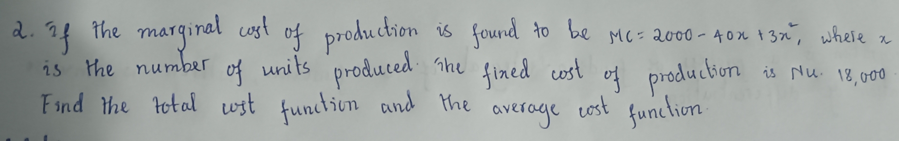 if the marginal cost of production is found to be MC=2000-40x+3x^2 , where x
is the number of units produced The fined cost of production is Nu. 18, 000
Find the total cost function and the average cost function