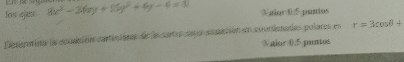 En la siga 
los ejes. 8x^2-24xy+15y^2+4y-4=0 Valor 0.5 puntos 
Determina la ecuación cartesiana de la cara cate ecuación en coordenadas polares es r=3cos θ +
Valor 0.5 puntos