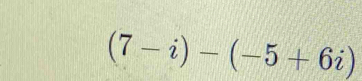 (7-i)-(-5+6i)