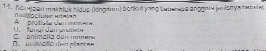 Kerajaan makhluk hidup (kingdom) berikut yang beberapa anggota jenisnya bersifat
multiseluler adalah ....
A. protista dan monera
B. fungi dan protista
C. animalia dan monera
D. animalia dan plantae