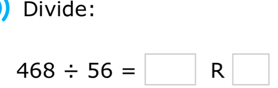 Divide:
468/ 56=□ R □