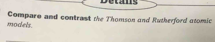 Details 
Compare and contrast the Thomson and Rutherford atomic 
models.