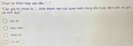 Chọn từ thích hợp vào dấu "...
'Các giá trị chính là .... hình thành nên các quan niệm đúng đắn hoặc định kiến về giới
và tính dục
Yếu tố
Điều kiện
Nhân tố
Cơ sở