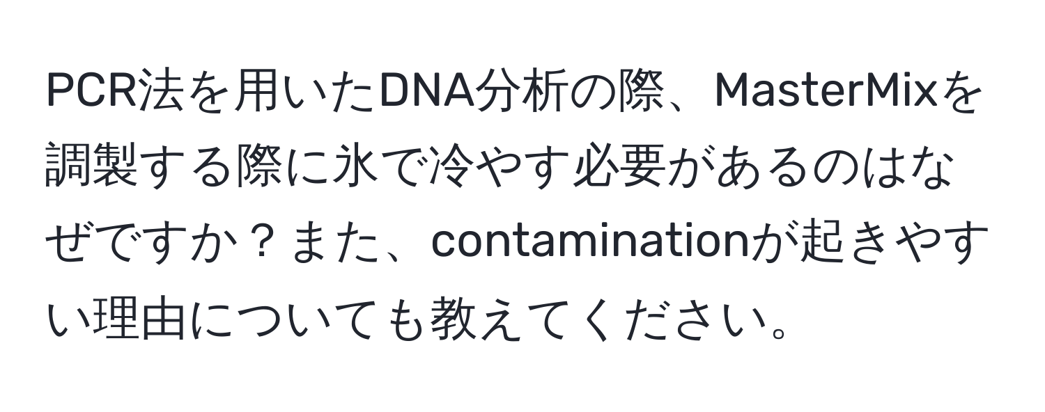 PCR法を用いたDNA分析の際、MasterMixを調製する際に氷で冷やす必要があるのはなぜですか？また、contaminationが起きやすい理由についても教えてください。