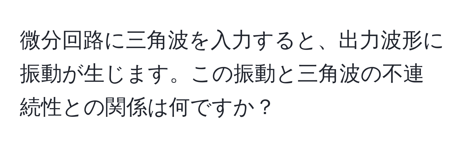 微分回路に三角波を入力すると、出力波形に振動が生じます。この振動と三角波の不連続性との関係は何ですか？