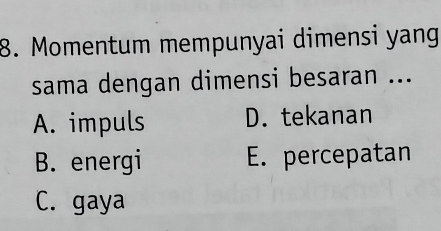 Momentum mempunyai dimensi yang
sama dengan dimensi besaran ...
A. impuls D. tekanan
B. energi E. percepatan
C. gaya