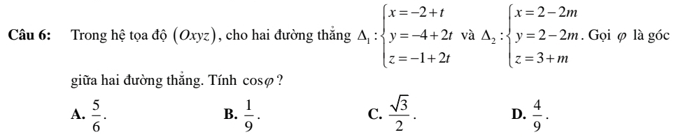 Trong hệ tọa độ (Oxyz), cho hai đường thắng Delta _1:beginarrayl x=-2+t y=-4+2t z=-1+2tendarray. và A_2:beginarrayl x=2-2m y=2-2m z=3+mendarray.. Gọi φ là góc
giữa hai đường thắng. Tính cosφ?
A.  5/6 .  1/9 .  sqrt(3)/2 . D.  4/9 . 
B.
C.