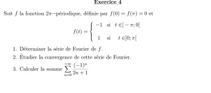 Soit f la fonction 2π -périodique, définie par f(0)=f(π )=0 ct
f(t)=beginarrayl -1sit∈ ]-π ;0[ 1sit∈ ]0;π [endarray.
1. Déterminer la série de Fourier de f. 
2. Étudier la convergence de cette série de Fourier. 
3. Calculer la somme sumlimits _(n=0)^(+∈fty)frac (-1)^n2n+1