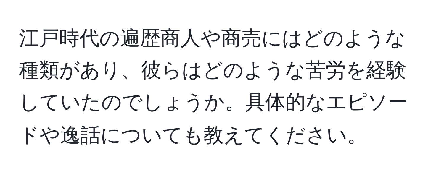 江戸時代の遍歴商人や商売にはどのような種類があり、彼らはどのような苦労を経験していたのでしょうか。具体的なエピソードや逸話についても教えてください。