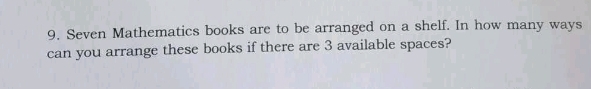 Seven Mathematics books are to be arranged on a shelf. In how many ways 
can you arrange these books if there are 3 available spaces?