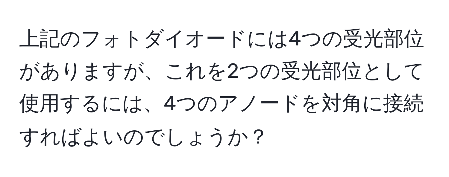 上記のフォトダイオードには4つの受光部位がありますが、これを2つの受光部位として使用するには、4つのアノードを対角に接続すればよいのでしょうか？