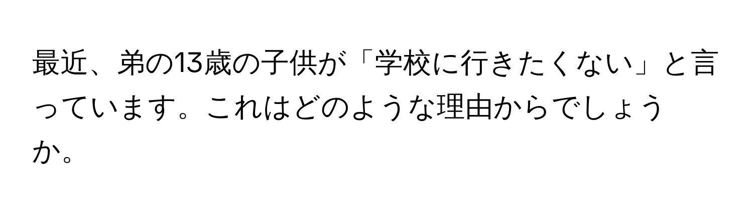 最近、弟の13歳の子供が「学校に行きたくない」と言っています。これはどのような理由からでしょうか。