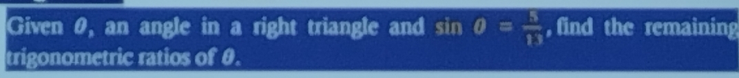 Given 0, an angle in a right triangle and sin θ = b/13  , find the remaining 
trigonometric ratios of θ.