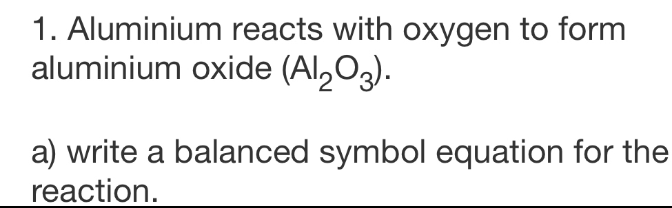 Aluminium reacts with oxygen to form 
aluminium oxide (Al_2O_3). 
a) write a balanced symbol equation for the 
reaction.