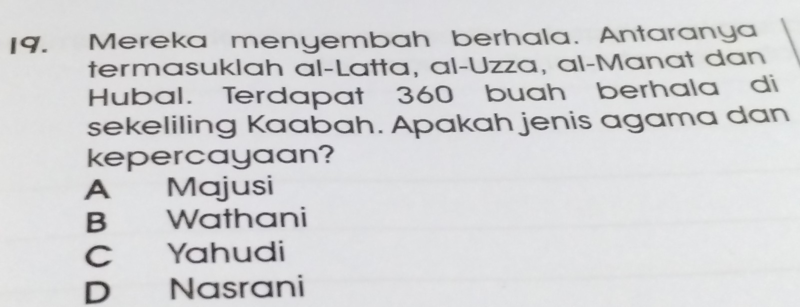 Mereka menyembah berhala. Antaranya
termasuklah al-Latta, al-Uzza, al-Manat dan
Hubal. Terdapat 360 buah berhala di
sekeliling Kaabah. Apakah jenis agama dan
kepercayaan?
A Majusi
B Wathani
C Yahudi
D Nasrani