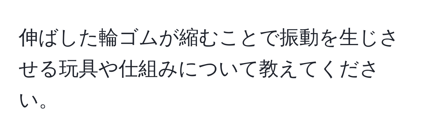 伸ばした輪ゴムが縮むことで振動を生じさせる玩具や仕組みについて教えてください。