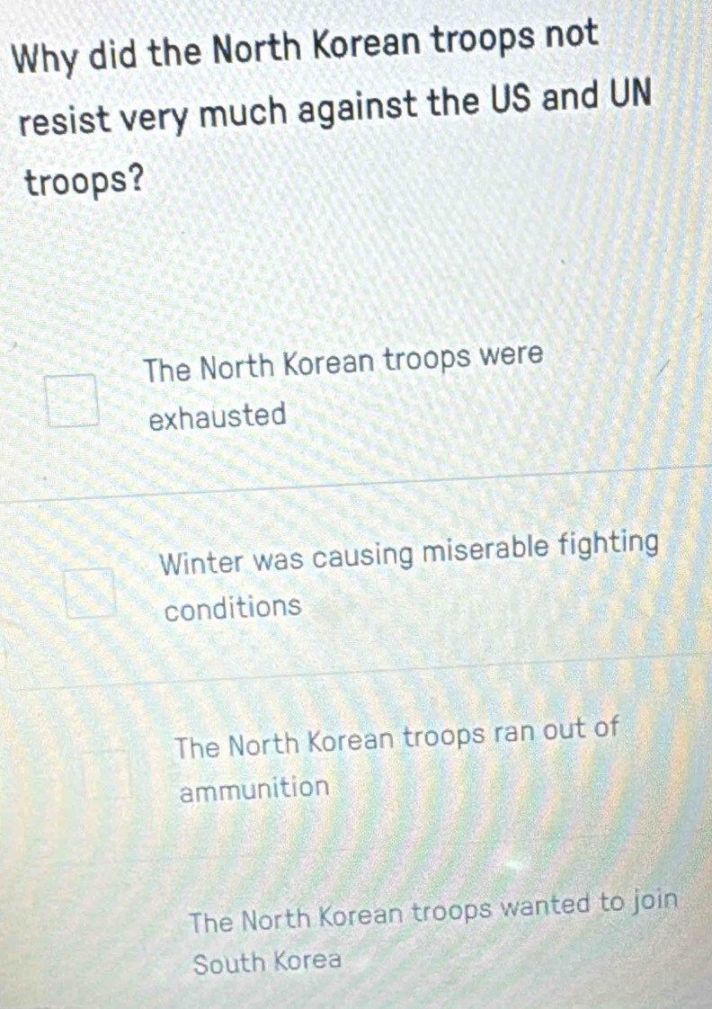 Why did the North Korean troops not
resist very much against the US and UN
troops?
The North Korean troops were
exhausted
Winter was causing miserable fighting
conditions
The North Korean troops ran out of
ammunition
The North Korean troops wanted to join
South Korea