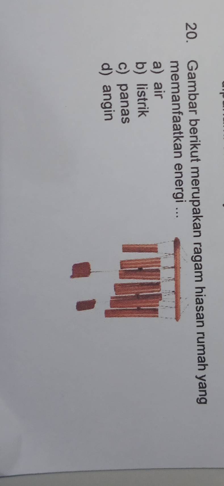 Gambar berikut merupakan ragam hiasan rumah yang
memanfaatkan energi ...
a) air
b) listrik
c) panas
d) angin