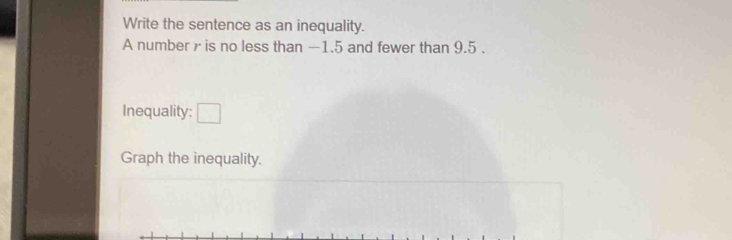 Write the sentence as an inequality. 
A number γ is no less than —1.5 and fewer than 9.5. 
Inequality: □ 
Graph the inequality.