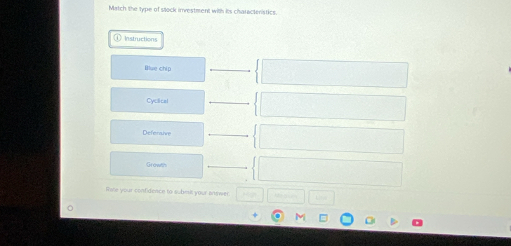 Match the type of stock investment with its characteristics.
Instructions
Blue chip
Cyclical
Defensive
Growth
Rate your confidence to submit your answer