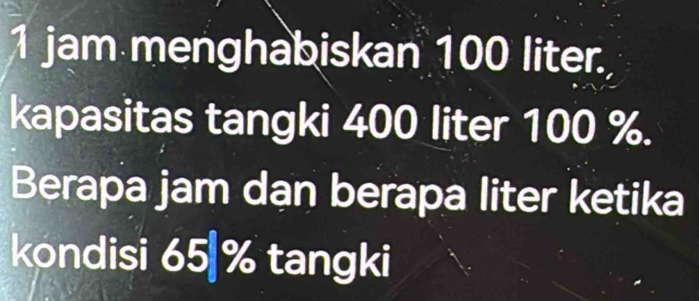 jam menghabiskan 100 liter. 
kapasitas tangki 400 liter 100 %. 
Berapa jam dan berapa liter ketika 
kondisi 65 % tangki