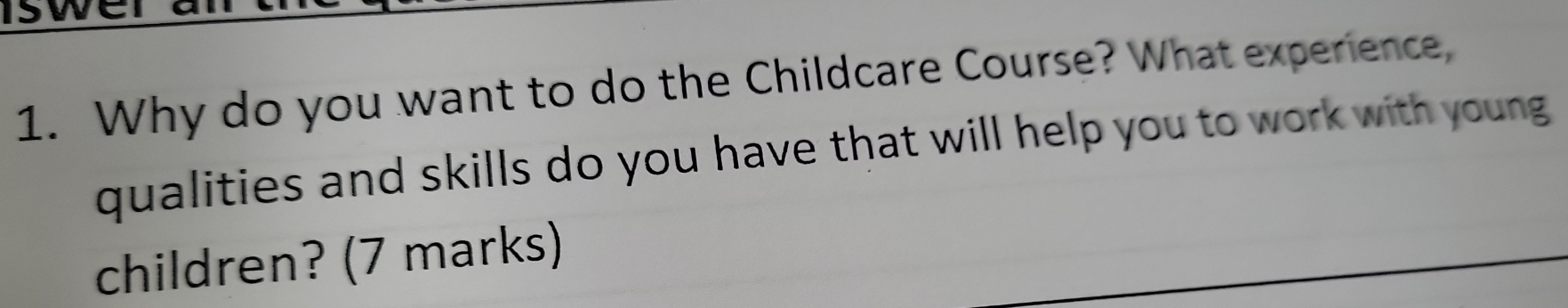 Why do you want to do the Childcare Course? What experience, 
qualities and skills do you have that will help you to work with young 
children? (7 marks)