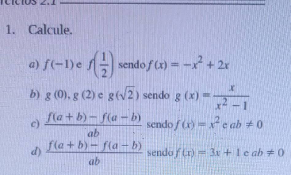 Calcule. 
a) f(-1)ef( 1/2 ) sendo f(x)=-x^2+2x
b) g(0),g(2) e g(sqrt(2)) sendo g(x)= x/x^2-1 
c)  (f(a+b)-f(a-b))/ab  sendo f(x)=x^2eab!= 0
d)  (f(a+b)-f(a-b))/ab  sendo f(x)=3x+1 e ab!= 0