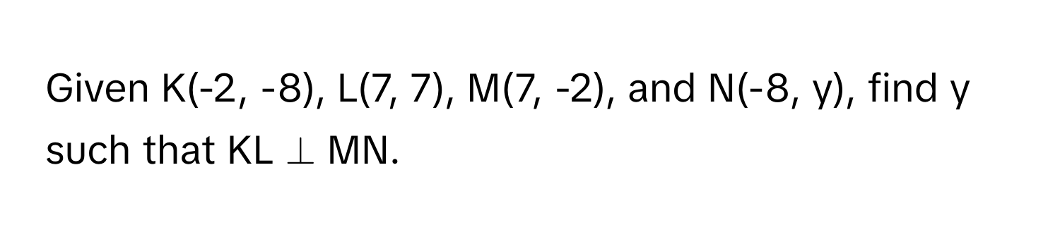 Given K(-2, -8), L(7, 7), M(7, -2), and N(-8, y), find y such that KL ⊥ MN.