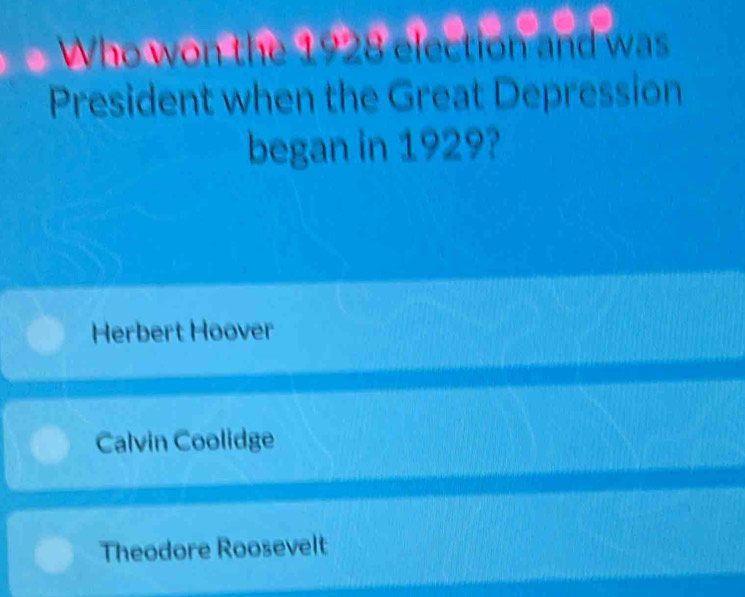 Who won the 1928 election and was
President when the Great Depression
began in 1929?
Herbert Hoover
Calvin Coolidge
Theodore Roosevelt