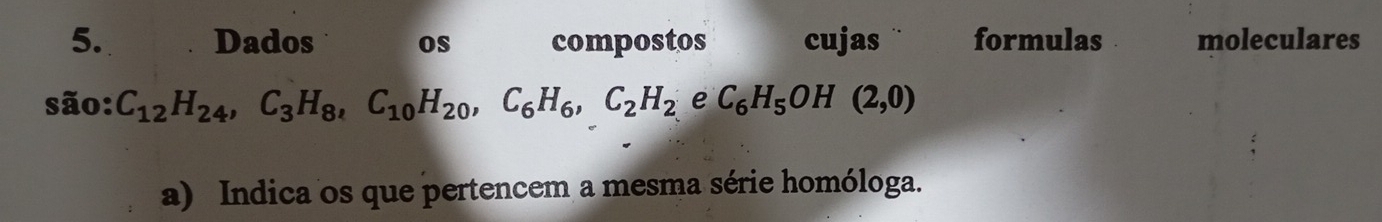 Dados os compostos cujas formulas moleculares 
são: C_12H_24, C_3H_8, C_10H_20, C_6H_6, C_2H_2eC_6H_5OH(2,0)
a) Indica os que pertencem a mesma série homóloga.